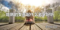 姓韩的女孩起什么名字好听 女孩起什么名字好听