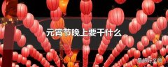 元宵节晚上要干什么